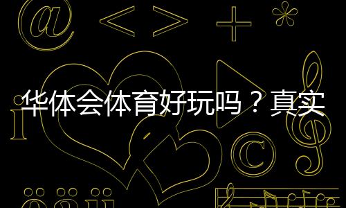 华体会体育好玩吗？真实体验评测与玩法攻略