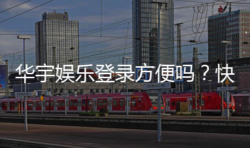 华宇娱乐登录方便吗？快速注册与流畅体验全解析
