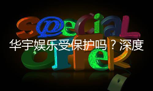 华宇娱乐受保护吗?深度解析其安全性与玩家保障措施