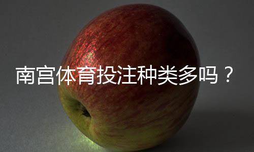 南宫体育投注种类多吗？详解平台常见玩法与投注类型