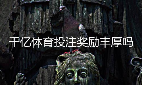 千亿体育投注奖励丰厚吗：真实玩家经历分享