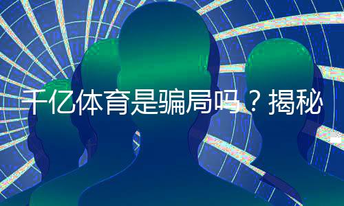 千亿体育是骗局吗？揭秘真相