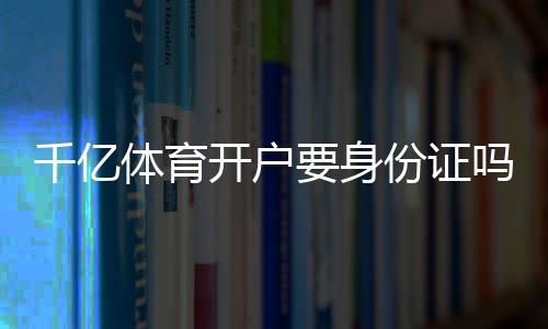 千亿体育开户要身份证吗？：详细实操指南