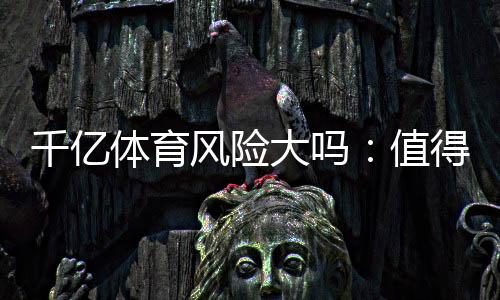 千亿体育风险大吗：值得警惕的投注风险