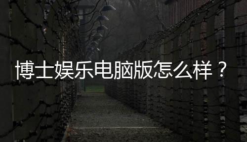 博士娱乐电脑版怎么样？资深玩家体验评测与技巧分享