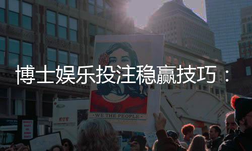 博士娱乐投注稳赢技巧:资深玩家揭秘三招长效盈利策略