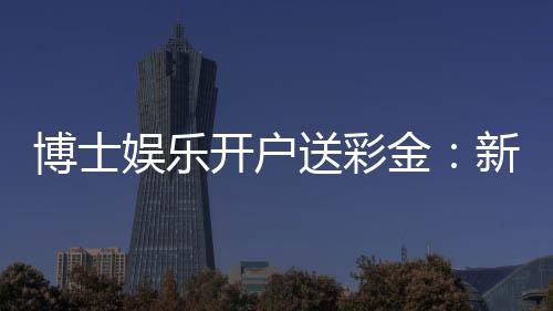 博士娱乐开户送彩金：新会员专享彩金礼包及高胜率攻略