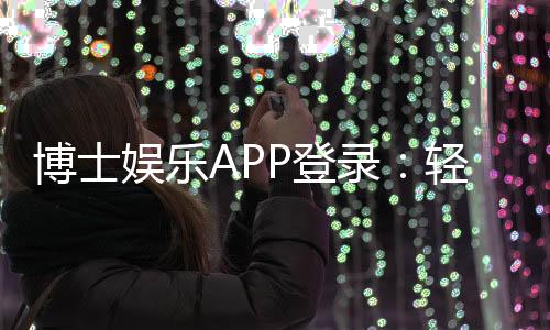 博士娱乐APP登录：轻松畅玩棋牌电游的必备平台