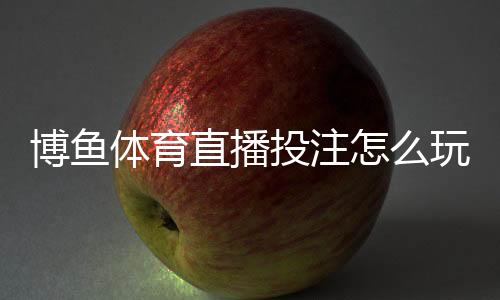 博鱼体育直播投注怎么玩？新手入门规则、直播下注玩法与实战技巧全面解析