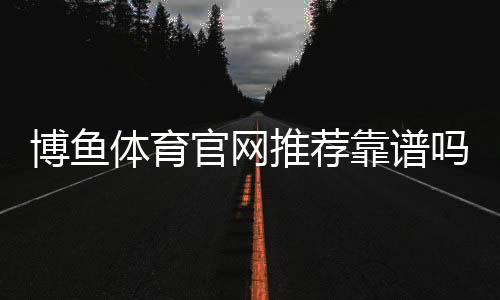 博鱼体育官网推荐靠谱吗？官网评测、新手注册与安全提现全解析