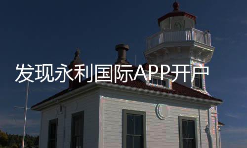 发现永利国际APP开户的乐趣与魅力