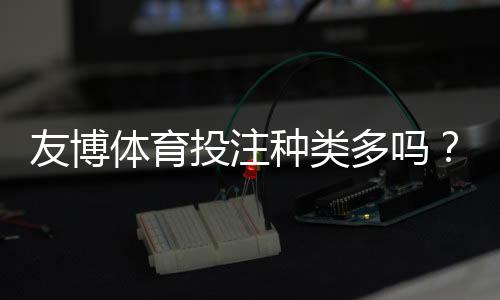友博体育投注种类多吗？一文看懂支持的玩法类型与新手投注指南