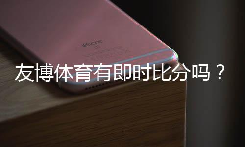 友博体育有即时比分吗?实时比分功能详解与查看方法
