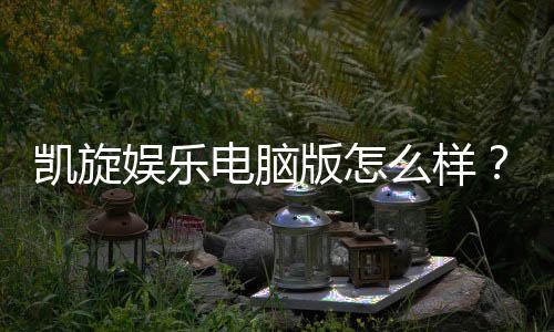 凯旋娱乐电脑版怎么样？资深玩家体验评测与技巧分享