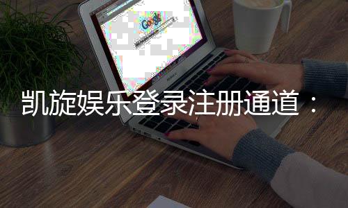 凯旋娱乐登录注册通道：畅享顶级棋牌与电子游艺的尊贵体验