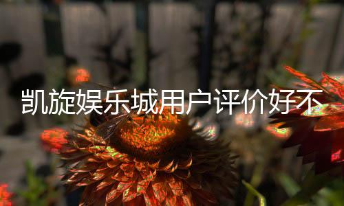 凯旋娱乐城用户评价好不好？真实玩家体验分享与深度解析