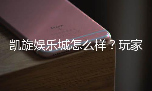 凯旋娱乐城怎么样?玩家真实体验与深度评测