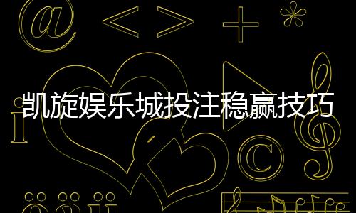 凯旋娱乐城投注稳赢技巧:资深玩家揭秘三大稳赚策略