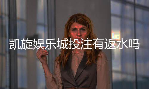 凯旋娱乐城投注有返水吗？揭秘返水福利与实战技巧
