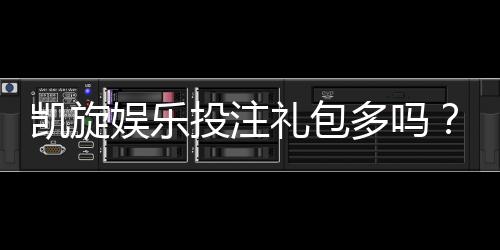 凯旋娱乐投注礼包多吗？揭秘新手必领的隐藏福利与技巧