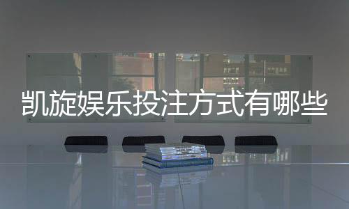 凯旋娱乐投注方式有哪些？详解主流玩法与技巧