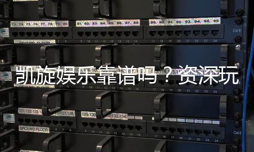 凯旋娱乐靠谱吗？资深玩家带你揭秘真实体验
