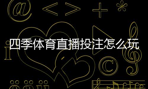 四季体育直播投注怎么玩？新手入门规则与实战投注技巧
