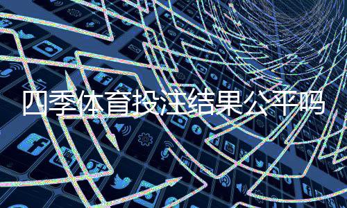 四季体育投注结果公平吗？公平性真相、判定方法与防骗攻略