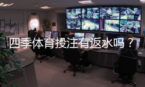 四季体育投注有返水吗？返水规则、比例与领取方法全面解析