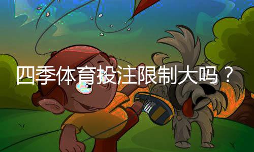 四季体育投注限制大吗？账号、充值、提现与投注限制全面解析
