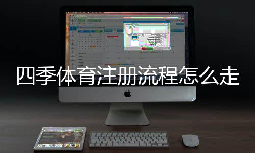 四季体育注册流程怎么走？新手图文步骤与常见问题全解析