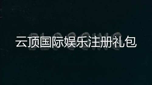 云顶国际娱乐注册礼包