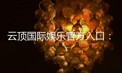 云顶国际娱乐官方入口：探索高端电子游艺的极致体验