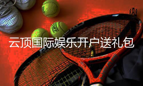云顶国际娱乐开户送礼包:新会员专享豪礼大放送