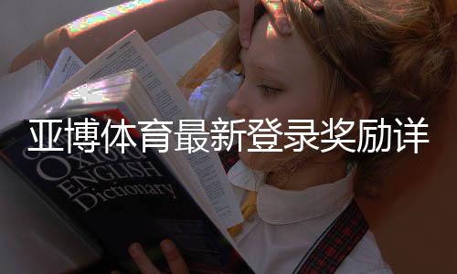 亚博体育最新登录奖励详解：新用户注册领取步骤、规则与注意事项