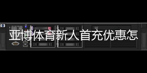 亚博体育新人首充优惠怎么领取？完整步骤、领取条件与注意事项
