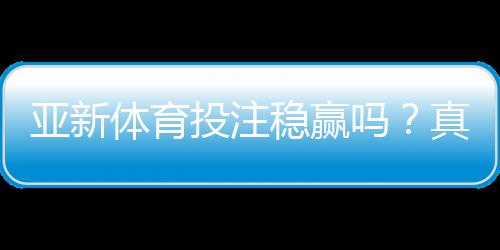 亚新体育投注稳赢吗?真相揭秘与风险防范攻略