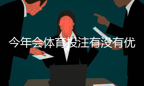 今年会体育投注有没有优惠？最新优惠汇总与领取攻略