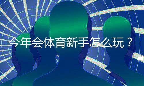 今年会体育新手怎么玩？新手必看入门流程、玩法规则与快速上手攻略
