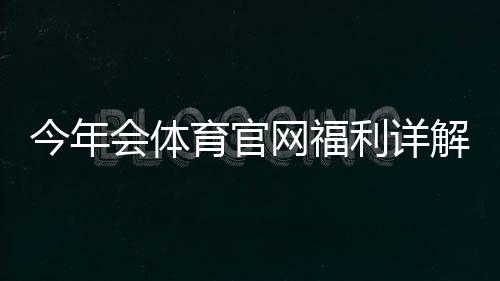 今年会体育官网福利详解：注册礼包、充值优惠、优惠码领取与注意事项