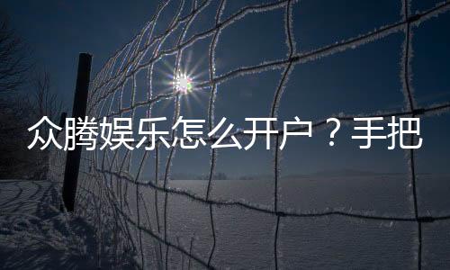 众腾娱乐怎么开户？手把手教你快速注册流程