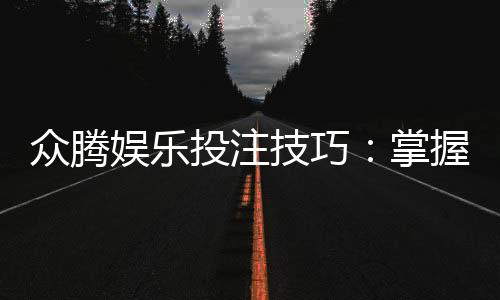 众腾娱乐投注技巧:掌握这5个实战策略轻松提升胜率