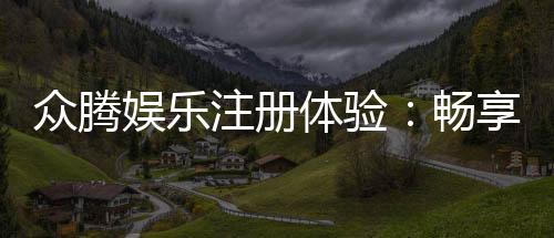 众腾娱乐注册体验：畅享豪华游戏礼遇与极致投注乐趣