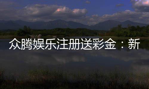 众腾娱乐注册送彩金：新会员首存即送888彩金礼包