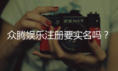 众腾娱乐注册要实名吗？实名认证流程与注意事项详解