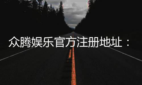 众腾娱乐官方注册地址：轻松获取官网入口与注册指南