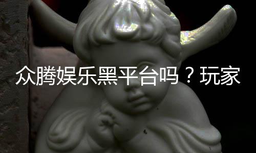 众腾娱乐黑平台吗？玩家亲测揭露其真实内幕