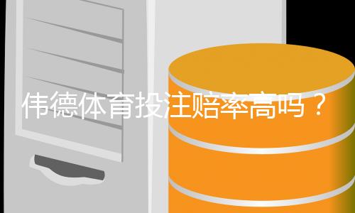 伟德体育投注赔率高吗?一文看懂赔率优势、平台对比与投注建议