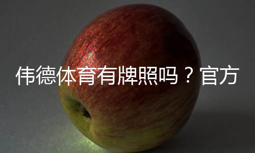 伟德体育有牌照吗？官方资质如何查询与真伪辨别