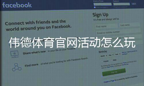 伟德体育官网活动怎么玩？最新优惠、注册领取与参与攻略